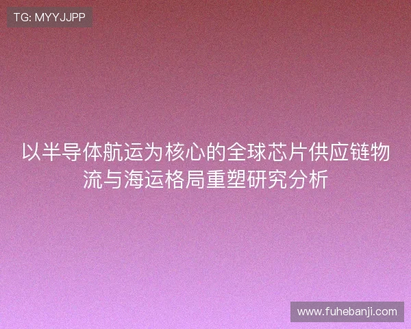 以半导体航运为核心的全球芯片供应链物流与海运格局重塑研究分析