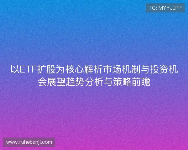 以ETF扩股为核心解析市场机制与投资机会展望趋势分析与策略前瞻 以ETF扩股为核心解析市场机制与投资机会展望趋势分析与策略前瞻